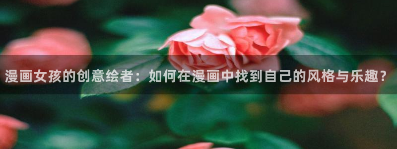 虫虫漫画免费在线看：漫画女孩的创意绘者：如何在漫画中找到自己的风格与乐趣？