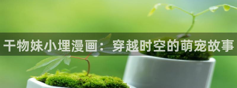 虫虫漫画免费我在线看：干物妹小埋漫画：穿越时空的萌宠故事