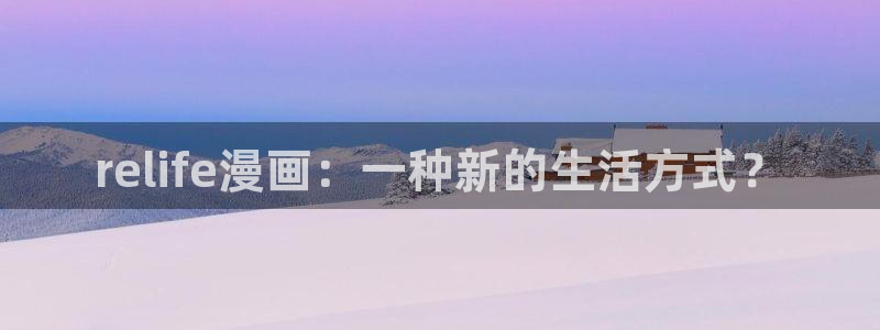 虫虫漫画网站在线看：relife漫画：一种新的生活方式？