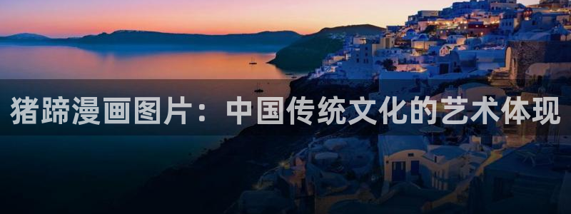 虫虫漫画永久网站免费观看：猪蹄漫画图片：中国传统文化的艺术体现